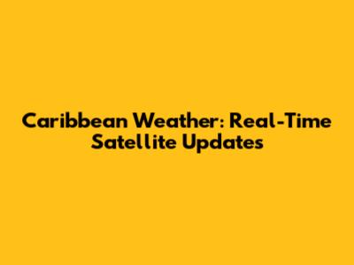 Caribbean Weather: Real-Time Satellite Updates