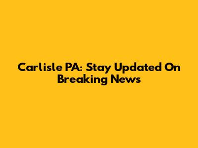 Carlisle PA: Stay Updated On Breaking News
