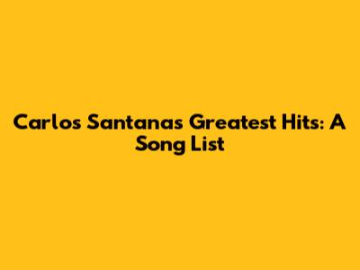 Carlos Santana's Greatest Hits: A Song List