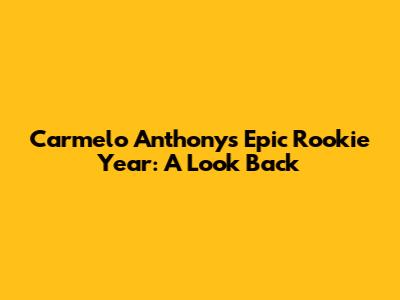 Carmelo Anthony's Epic Rookie Year: A Look Back