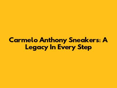 Carmelo Anthony Sneakers: A Legacy In Every Step
