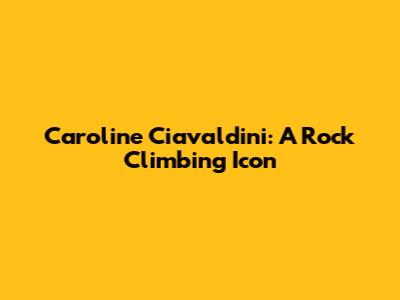 Caroline Ciavaldini: A Rock Climbing Icon