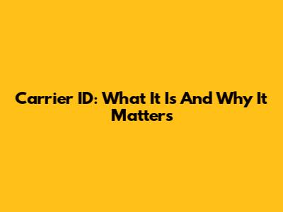 Carrier ID: What It Is And Why It Matters