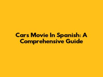 Cars Movie In Spanish: A Comprehensive Guide