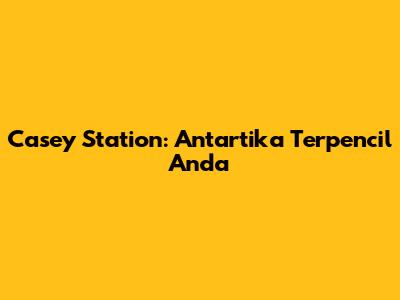 Casey Station: Antartika Terpencil Anda