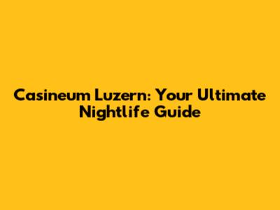 Casineum Luzern: Your Ultimate Nightlife Guide
