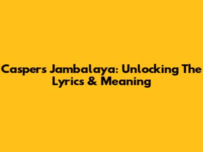Casper's Jambalaya: Unlocking The Lyrics & Meaning