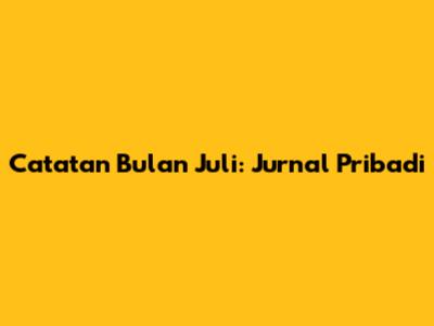Catatan Bulan Juli: Jurnal Pribadi