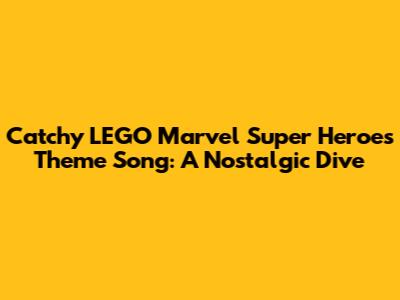 Catchy LEGO Marvel Super Heroes Theme Song: A Nostalgic Dive