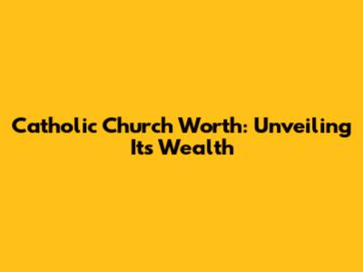 Catholic Church Worth: Unveiling Its Wealth