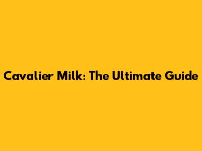 Cavalier Milk: The Ultimate Guide
