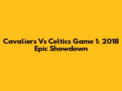 Cavaliers Vs Celtics Game 1: 2018 Epic Showdown
