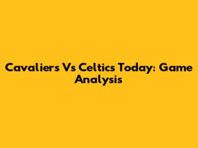 Cavaliers Vs Celtics Today: Game Analysis