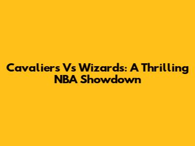Cavaliers Vs Wizards: A Thrilling NBA Showdown