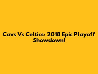 Cavs Vs Celtics: 2018 Epic Playoff Showdown!