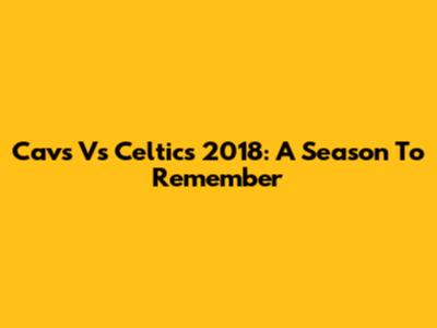 Cavs Vs Celtics 2018: A Season To Remember