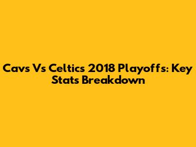 Cavs Vs Celtics 2018 Playoffs: Key Stats Breakdown