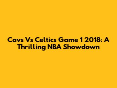 Cavs Vs Celtics Game 1 2018: A Thrilling NBA Showdown