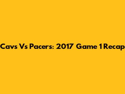 Cavs Vs Pacers: 2017 Game 1 Recap