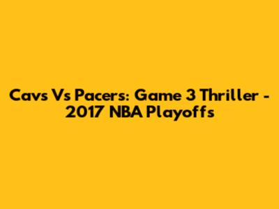 Cavs Vs Pacers: Game 3 Thriller - 2017 NBA Playoffs