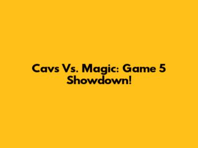 Cavs Vs. Magic: Game 5 Showdown!