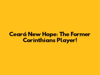 Ceará New Hope: The Former Corinthians Player!