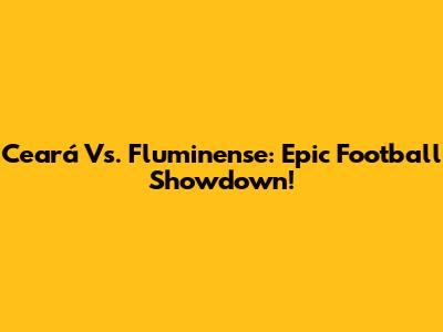 Ceará Vs. Fluminense: Epic Football Showdown!