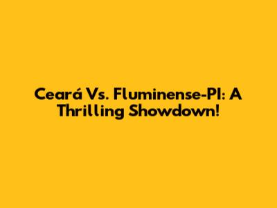 Ceará Vs. Fluminense-PI: A Thrilling Showdown!