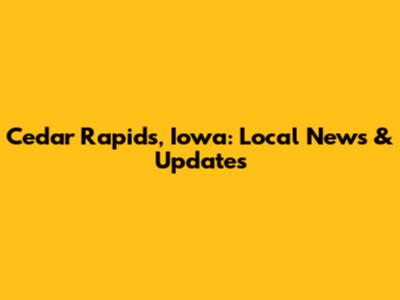 Cedar Rapids, Iowa: Local News & Updates