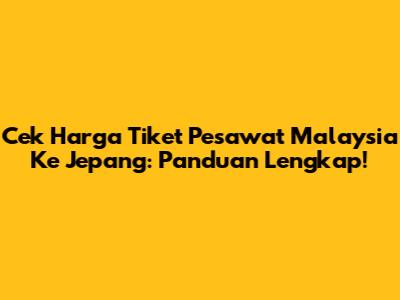 Cek Harga Tiket Pesawat Malaysia Ke Jepang: Panduan Lengkap!