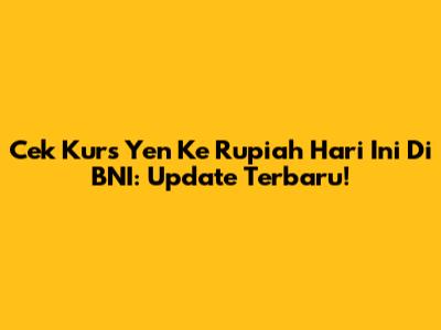 Cek Kurs Yen Ke Rupiah Hari Ini Di BNI: Update Terbaru!