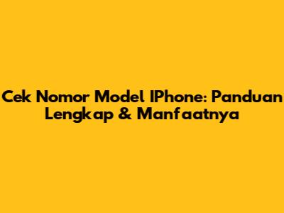 Cek Nomor Model IPhone: Panduan Lengkap & Manfaatnya