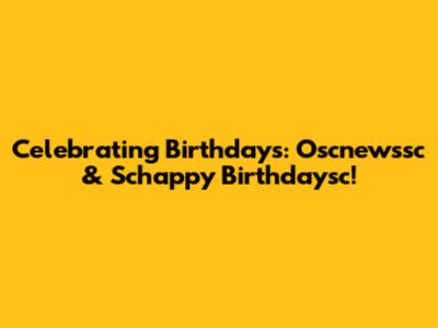 Celebrating Birthdays: Oscnewssc & Schappy Birthdaysc!