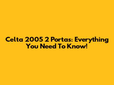 Celta 2005 2 Portas: Everything You Need To Know!