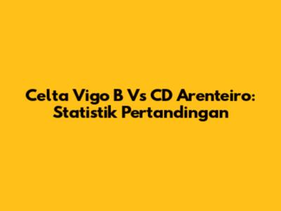 Celta Vigo B Vs CD Arenteiro: Statistik Pertandingan
