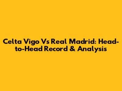 Celta Vigo Vs Real Madrid: Head-to-Head Record & Analysis