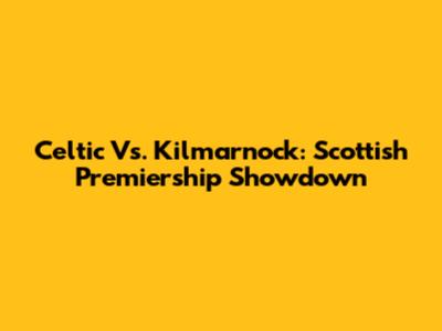 Celtic Vs. Kilmarnock: Scottish Premiership Showdown