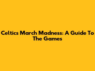 Celtics March Madness: A Guide To The Games