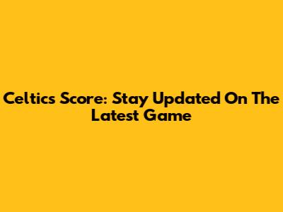 Celtics Score: Stay Updated On The Latest Game