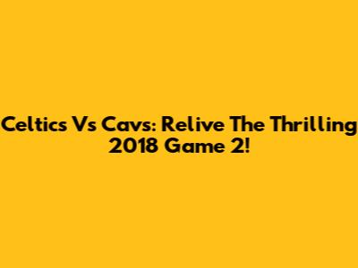 Celtics Vs Cavs: Relive The Thrilling 2018 Game 2!