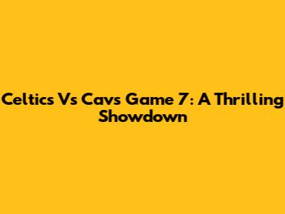 Celtics Vs Cavs Game 7: A Thrilling Showdown