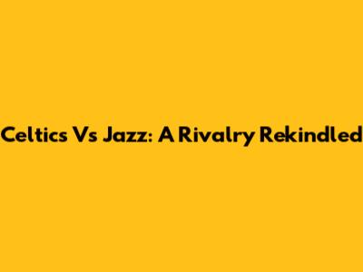 Celtics Vs Jazz: A Rivalry Rekindled