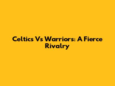 Celtics Vs Warriors: A Fierce Rivalry