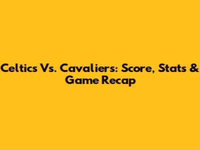 Celtics Vs. Cavaliers: Score, Stats & Game Recap