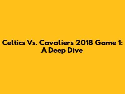 Celtics Vs. Cavaliers 2018 Game 1: A Deep Dive
