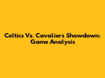 Celtics Vs. Cavaliers Showdown: Game Analysis