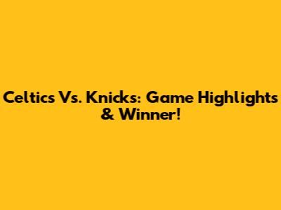 Celtics Vs. Knicks: Game Highlights & Winner!