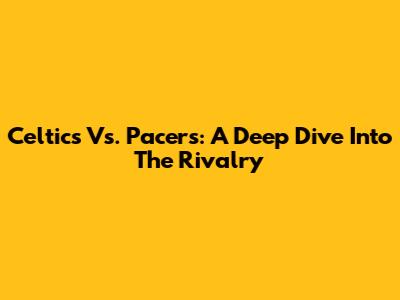 Celtics Vs. Pacers: A Deep Dive Into The Rivalry