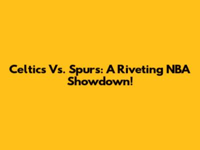 Celtics Vs. Spurs: A Riveting NBA Showdown!
