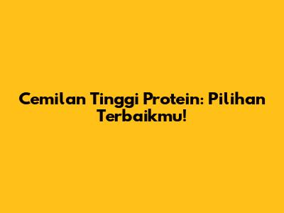 Cemilan Tinggi Protein: Pilihan Terbaikmu!
